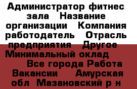 Администратор фитнес зала › Название организации ­ Компания-работодатель › Отрасль предприятия ­ Другое › Минимальный оклад ­ 23 000 - Все города Работа » Вакансии   . Амурская обл.,Мазановский р-н